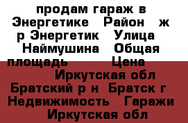 продам гараж в Энергетике › Район ­ ж/р Энергетик › Улица ­ Наймушина › Общая площадь ­ 240 › Цена ­ 2 500 000 - Иркутская обл., Братский р-н, Братск г. Недвижимость » Гаражи   . Иркутская обл.